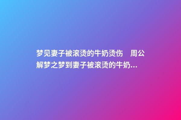 梦见妻子被滚烫的牛奶烫伤　周公解梦之梦到妻子被滚烫的牛奶烫伤